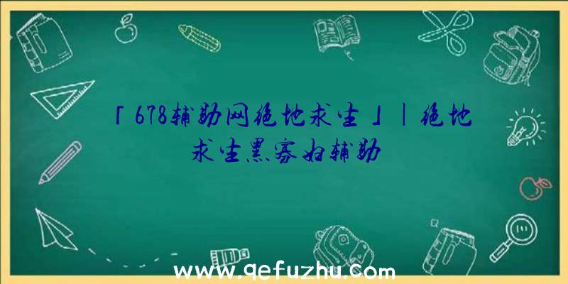 「678辅助网绝地求生」|绝地求生黑寡妇辅助